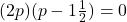 (2p)(p-1\frac{1}{2})=0