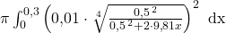 \pi \int_0^{0,3} \left(0{,}01\cdot \sqrt[4]{\frac{0{,}5^{\,2}}{0{,}5^{\,2}+2\cdot 9{,}81x}}\right)^2 \text{ dx}