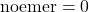 \text{noemer}=0
