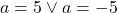a=5\vee a=-5