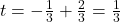 t=-\frac{1}{3}+\frac{2}{3}=\frac{1}{3}