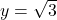 y=\sqrt{3}