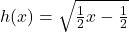 h(x)=\sqrt{\frac{1}{2}x-\frac{1}{2}}