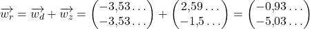 \overrightarrow{w_r}=\overrightarrow{w_d}+\overrightarrow{w_z} =\begin{pmatrix}-3{,}53\ldots\\-3{,}53\ldots\end{pmatrix}+\begin{pmatrix}2{,}59\ldots\\-1{,}5\ldots\end{pmatrix}=\begin{pmatrix}-0{,}93\ldots \\-5{,}03\ldots\end{pmatrix} 