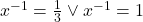 x^{-1}=\frac{1}{3}\vee x^{-1}=1