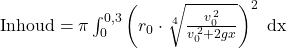 \text{Inhoud}=\pi \int_0^{0,3} \left(r_0\cdot \sqrt[4]{\frac{v_0^{\,2}}{v_0^{\,2}+2gx}}\right)^2 \text{ dx}