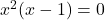 x^2(x-1)=0