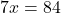 7x=84