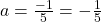 a=\frac{-1}{5}=-\frac{1}{5}