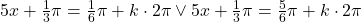 5x+\frac{1}{3}\pi = \frac{1}{6}\pi +k\cdot 2\pi \vee 5x+\frac{1}{3}\pi = \frac{5}{6}\pi +k\cdot 2\pi
