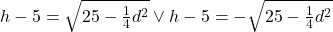 h-5=\sqrt{25-\frac{1}{4}d^2}\vee h-5=-\sqrt{25-\frac{1}{4}d^2}