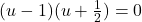 Rendered by QuickLaTeX.com (u-1)(u+\frac{1}{2})=0