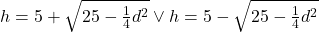 h=5+\sqrt{25-\frac{1}{4}d^2}\vee h=5-\sqrt{25-\frac{1}{4}d^2}