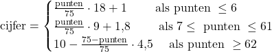 \text{cijfer}=\begin{cases}\frac{\text{punten}}{75}\cdot 18+1\quad\quad \text{ als punten } \leq 6\\ \frac{\text{punten}}{75}\cdot 9+1{,}8\quad\quad \text{ als } 7\leq \text{ punten } \leq 61 \\ 10-\frac{75-\text{punten}}{75}\cdot 4{,}5\quad \text{ als punten } \geq 62\end{cases}