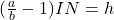 (\frac{a}{b}-1)IN=h