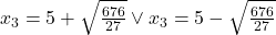 Rendered by QuickLaTeX.com x_3=5+\sqrt{\frac{676}{27}}\vee x_3=5-\sqrt{\frac{676}{27}}