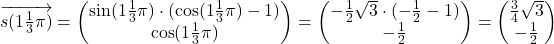 Rendered by QuickLaTeX.com \overrightarrow{s(1\frac{1}{3}\pi)}=\begin{pmatrix}\sin(1\frac{1}{3}\pi)\cdot(\cos(1\frac{1}{3}\pi)-1)\\ \cos(1\frac{1}{3}\pi)\end{pmatrix}=\begin{pmatrix}-\frac{1}{2}\sqrt{3}\cdot (-\frac{1}{2}-1)\\-\frac{1}{2}\end{pmatrix}=\begin{pmatrix}\frac{3}{4}\sqrt{3}\\-\frac{1}{2}\end{pmatrix}