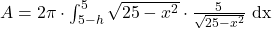A=2\pi\cdot \int_{5-h}^5 \sqrt{25-x^2}\cdot \frac{5}{\sqrt{25-x^2}} \text{ dx}
